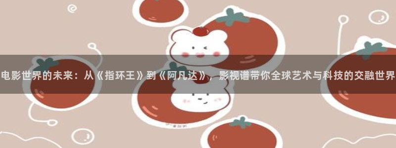 草莓视频在线观看视频平台：电影世界的未来：从《指环王》到《阿凡达》，影视谱带你全球艺术与科技的交融世界