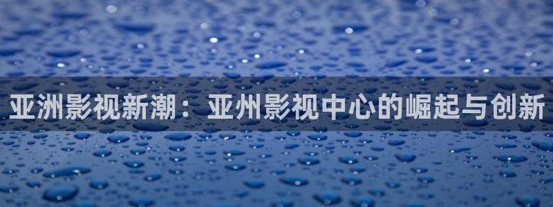草莓视频免费观看app：亚洲影视新潮：亚州影视中心的崛起与创新