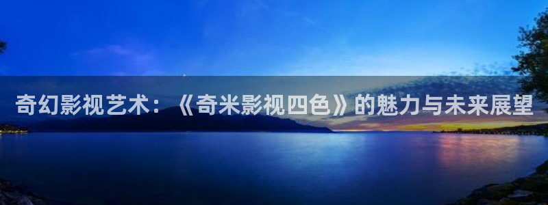 草莓视频app在线下载免费观看：奇幻影视艺术：《奇米影视四色》的魅力与未来展望