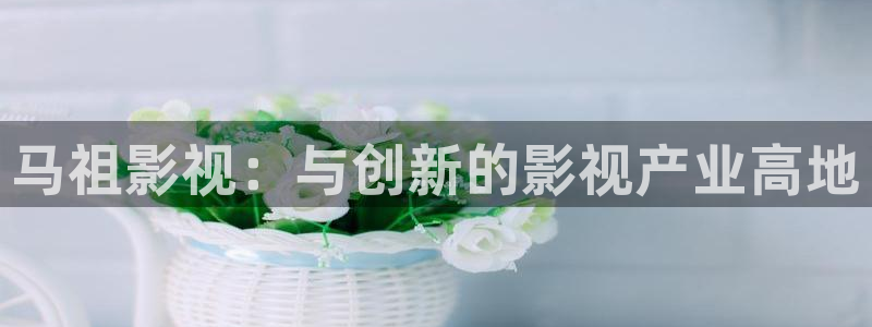 草莓视频在线观看观看：马祖影视：与创新的影视产业高地